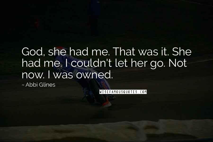 Abbi Glines Quotes: God, she had me. That was it. She had me. I couldn't let her go. Not now. I was owned.