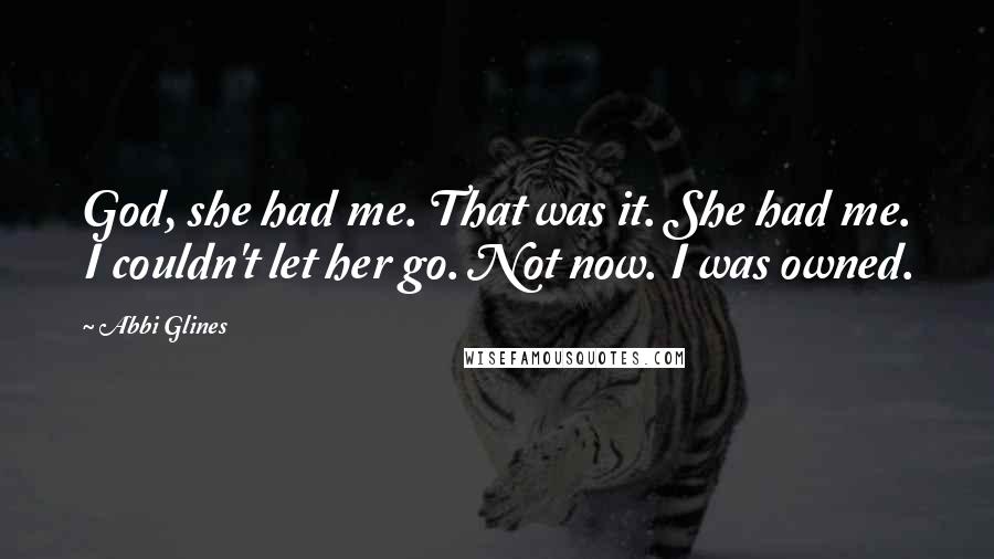 Abbi Glines Quotes: God, she had me. That was it. She had me. I couldn't let her go. Not now. I was owned.