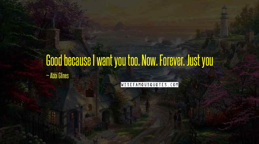 Abbi Glines Quotes: Good because I want you too. Now. Forever. Just you
