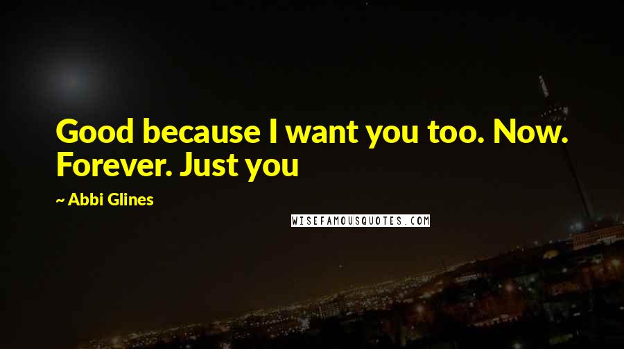Abbi Glines Quotes: Good because I want you too. Now. Forever. Just you
