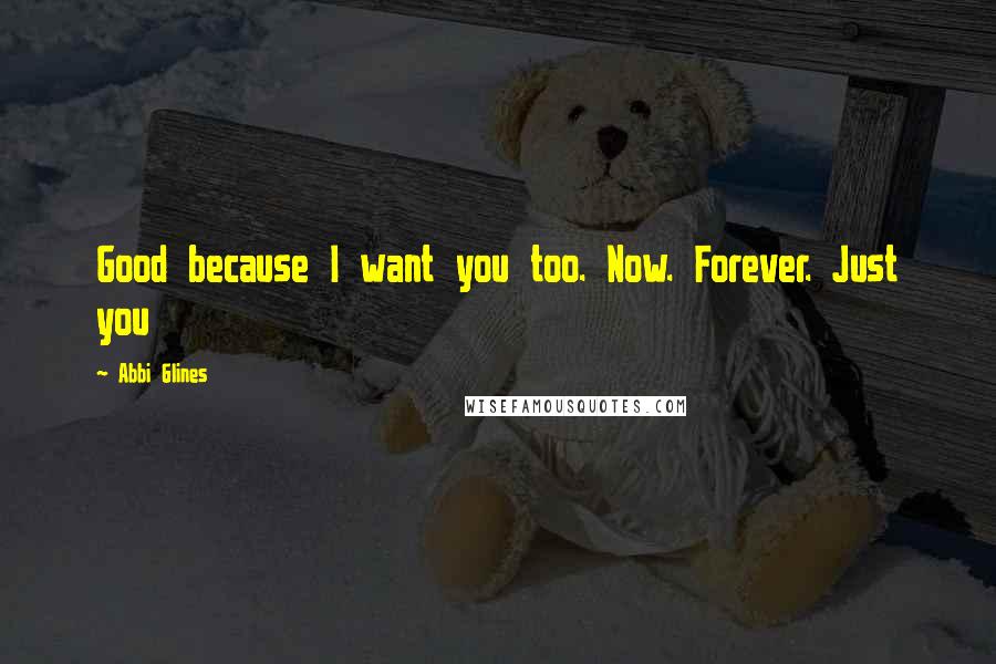 Abbi Glines Quotes: Good because I want you too. Now. Forever. Just you
