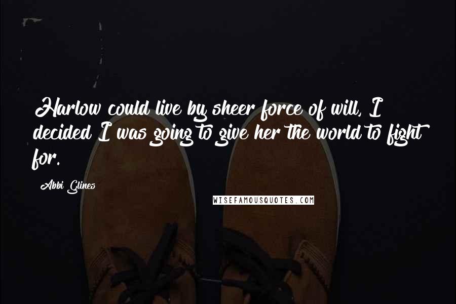 Abbi Glines Quotes: Harlow could live by sheer force of will, I decided I was going to give her the world to fight for.