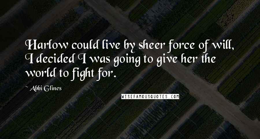 Abbi Glines Quotes: Harlow could live by sheer force of will, I decided I was going to give her the world to fight for.