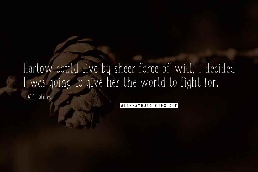 Abbi Glines Quotes: Harlow could live by sheer force of will, I decided I was going to give her the world to fight for.