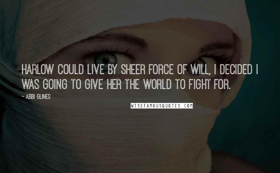 Abbi Glines Quotes: Harlow could live by sheer force of will, I decided I was going to give her the world to fight for.