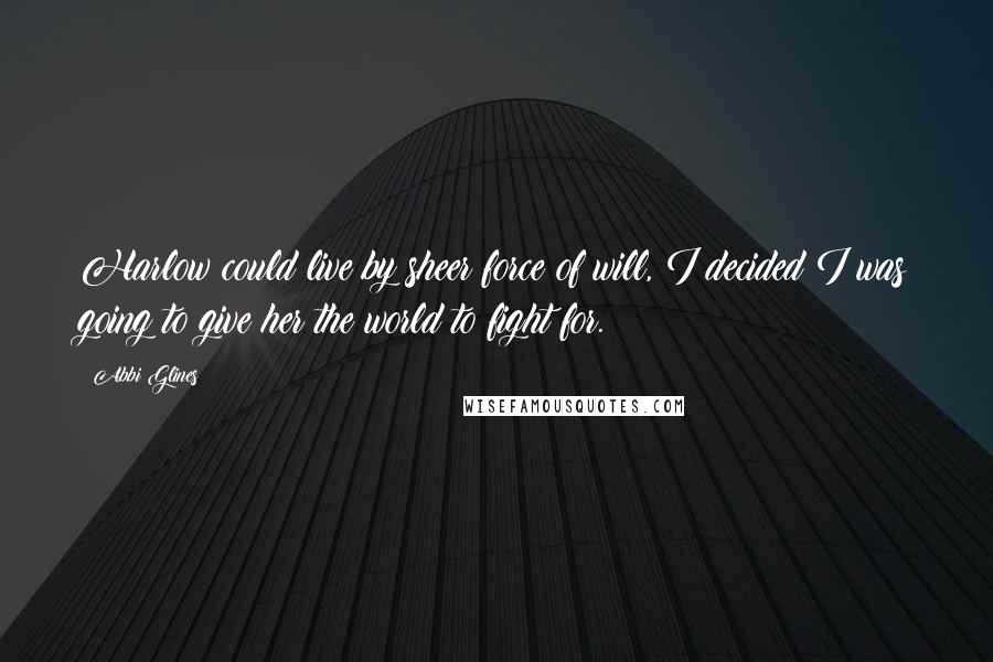 Abbi Glines Quotes: Harlow could live by sheer force of will, I decided I was going to give her the world to fight for.