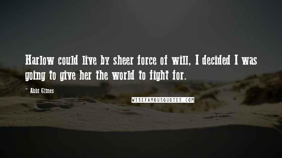 Abbi Glines Quotes: Harlow could live by sheer force of will, I decided I was going to give her the world to fight for.