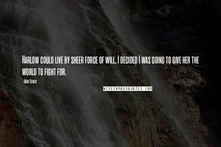 Abbi Glines Quotes: Harlow could live by sheer force of will, I decided I was going to give her the world to fight for.