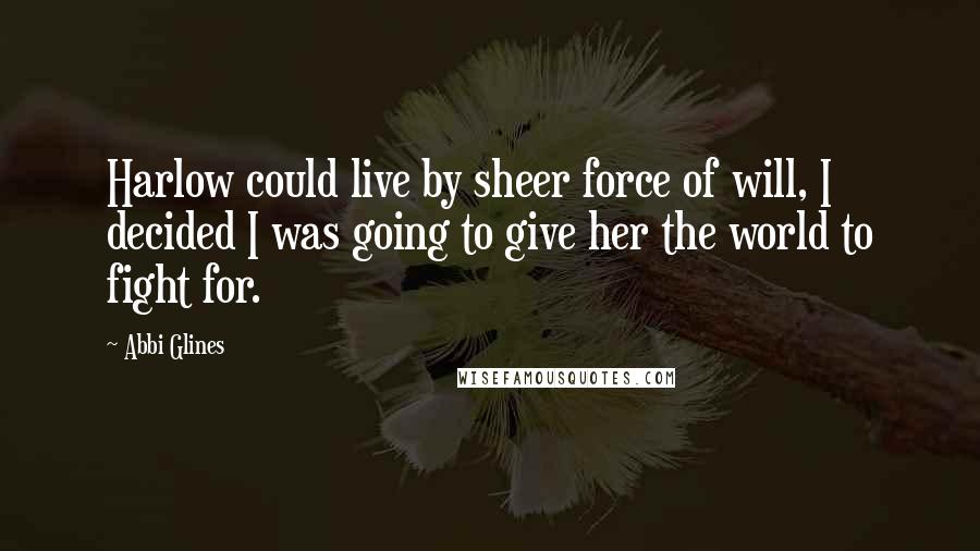 Abbi Glines Quotes: Harlow could live by sheer force of will, I decided I was going to give her the world to fight for.