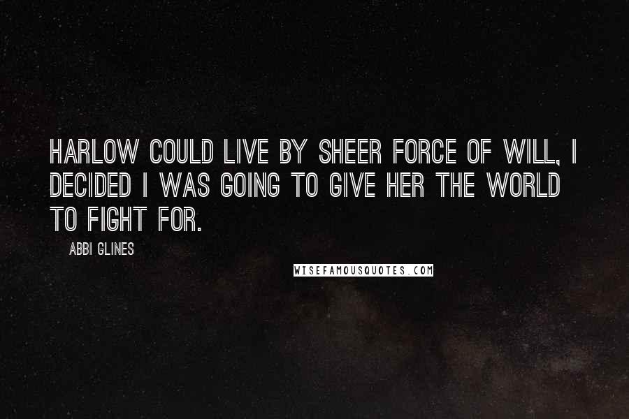 Abbi Glines Quotes: Harlow could live by sheer force of will, I decided I was going to give her the world to fight for.