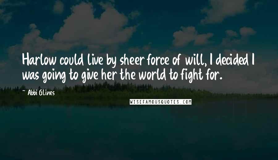 Abbi Glines Quotes: Harlow could live by sheer force of will, I decided I was going to give her the world to fight for.