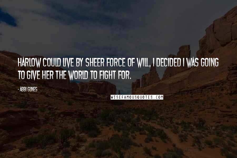 Abbi Glines Quotes: Harlow could live by sheer force of will, I decided I was going to give her the world to fight for.