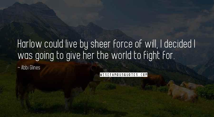 Abbi Glines Quotes: Harlow could live by sheer force of will, I decided I was going to give her the world to fight for.