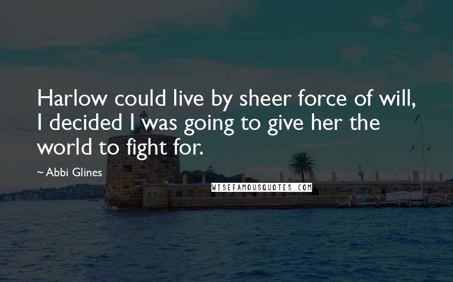 Abbi Glines Quotes: Harlow could live by sheer force of will, I decided I was going to give her the world to fight for.