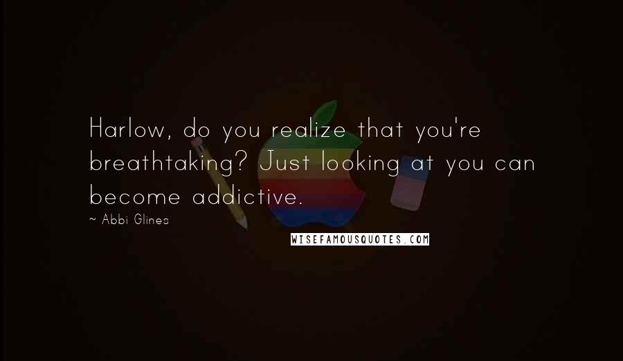 Abbi Glines Quotes: Harlow, do you realize that you're breathtaking? Just looking at you can become addictive.
