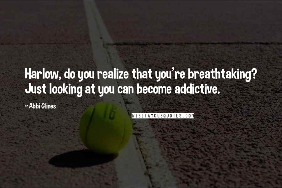 Abbi Glines Quotes: Harlow, do you realize that you're breathtaking? Just looking at you can become addictive.