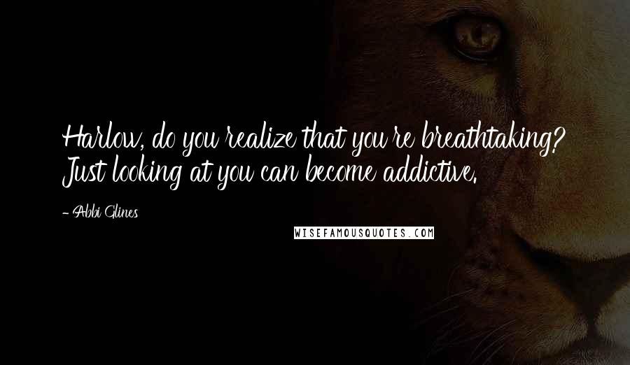 Abbi Glines Quotes: Harlow, do you realize that you're breathtaking? Just looking at you can become addictive.