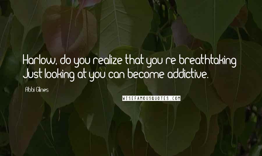 Abbi Glines Quotes: Harlow, do you realize that you're breathtaking? Just looking at you can become addictive.