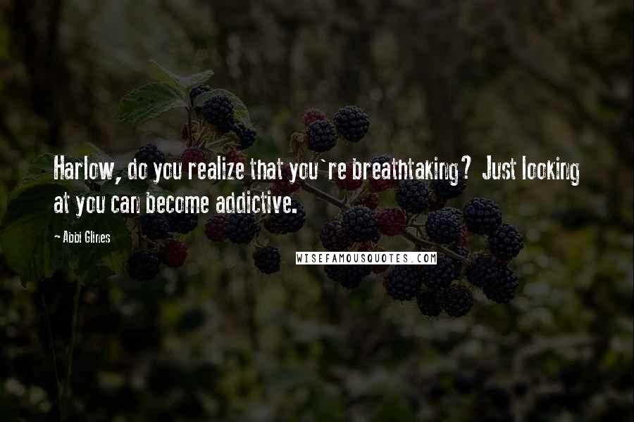 Abbi Glines Quotes: Harlow, do you realize that you're breathtaking? Just looking at you can become addictive.