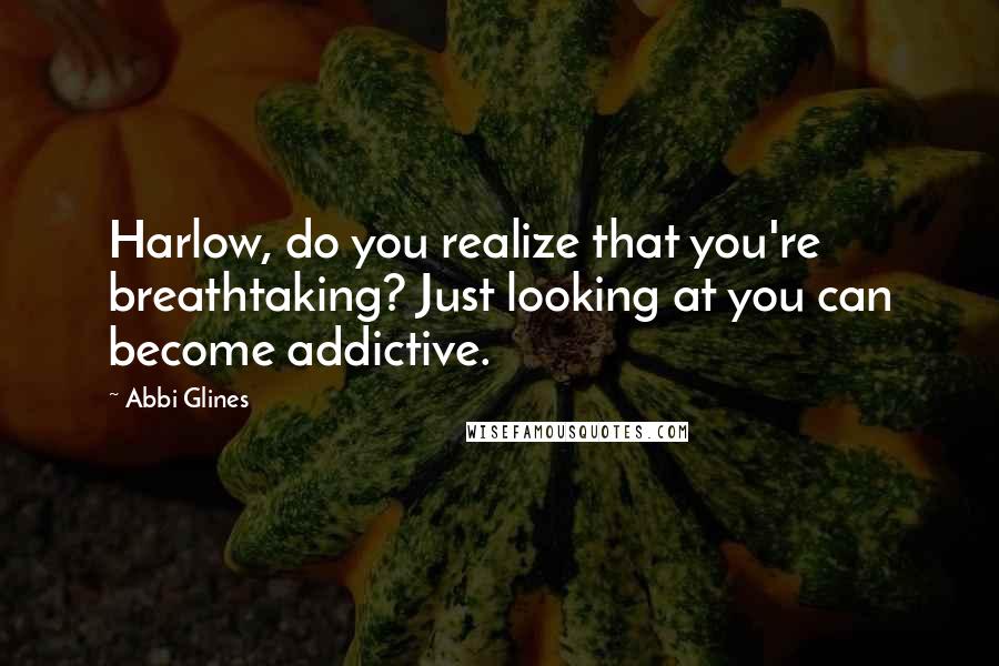 Abbi Glines Quotes: Harlow, do you realize that you're breathtaking? Just looking at you can become addictive.