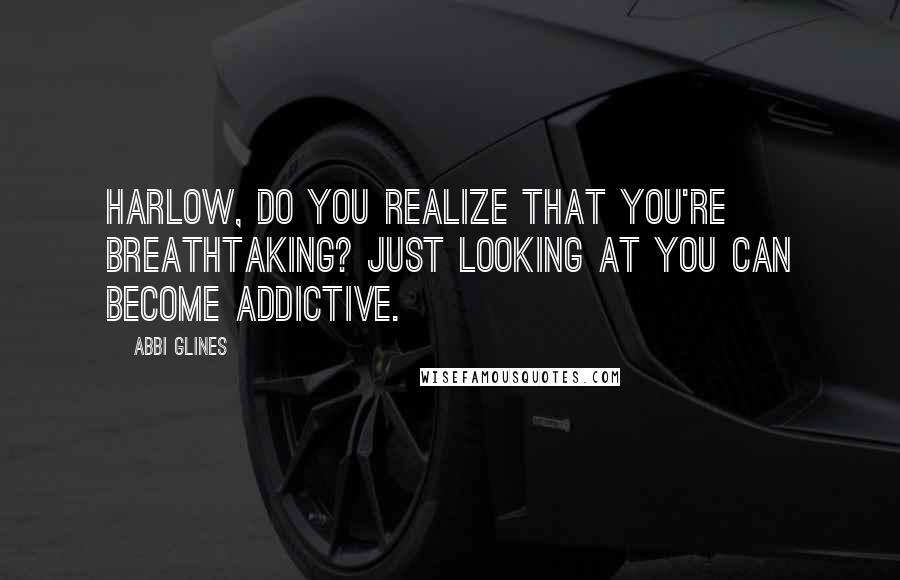 Abbi Glines Quotes: Harlow, do you realize that you're breathtaking? Just looking at you can become addictive.