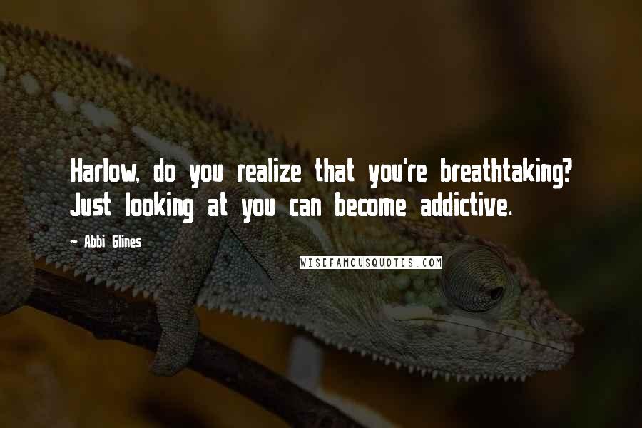 Abbi Glines Quotes: Harlow, do you realize that you're breathtaking? Just looking at you can become addictive.