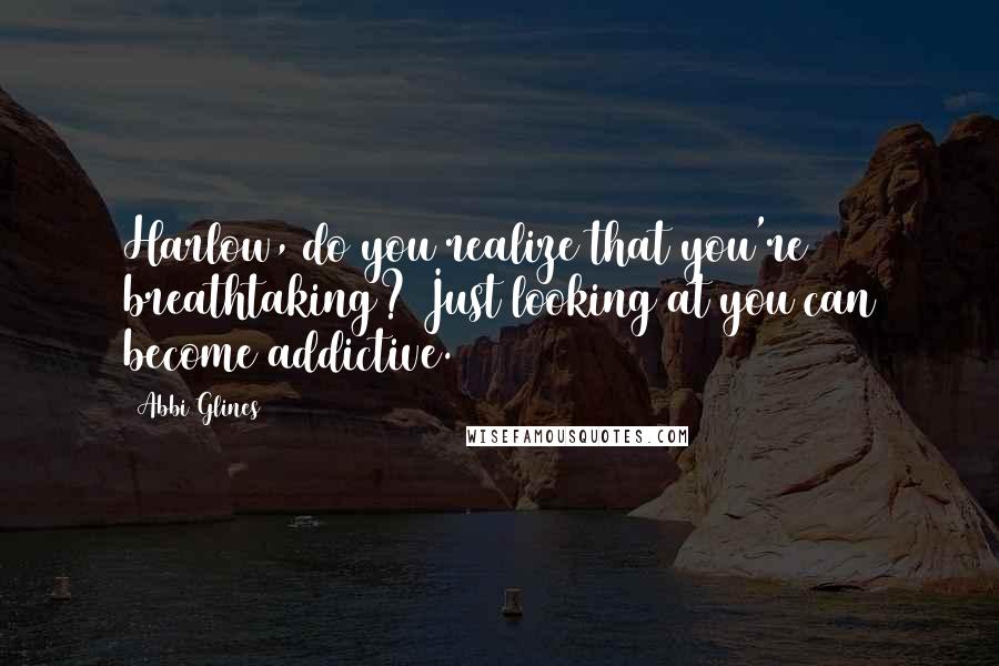 Abbi Glines Quotes: Harlow, do you realize that you're breathtaking? Just looking at you can become addictive.