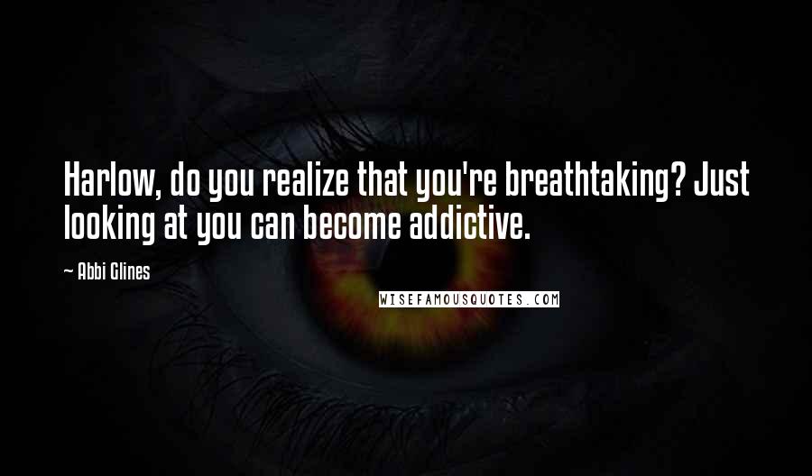 Abbi Glines Quotes: Harlow, do you realize that you're breathtaking? Just looking at you can become addictive.