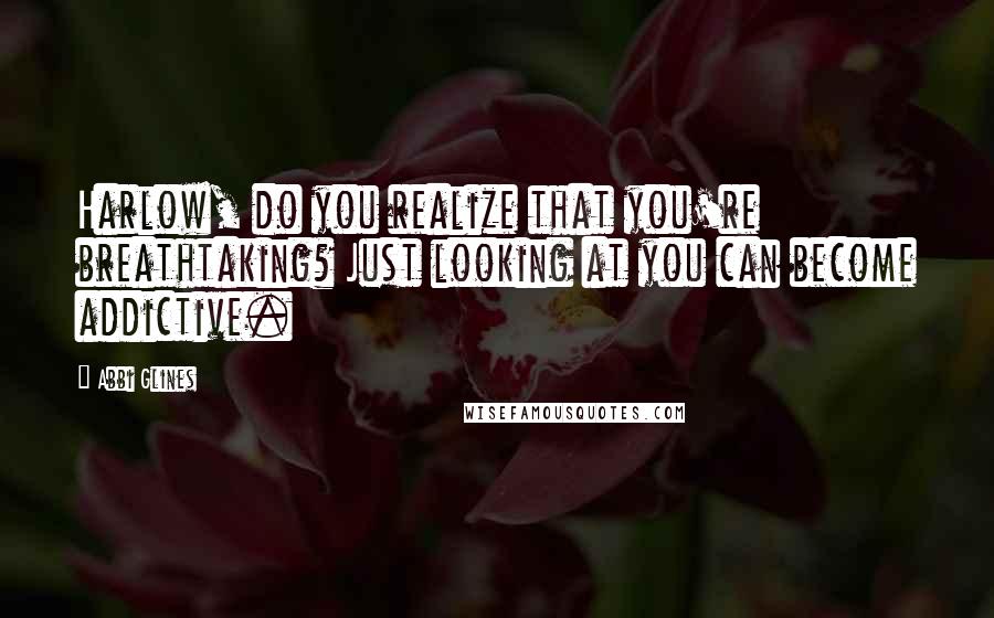 Abbi Glines Quotes: Harlow, do you realize that you're breathtaking? Just looking at you can become addictive.
