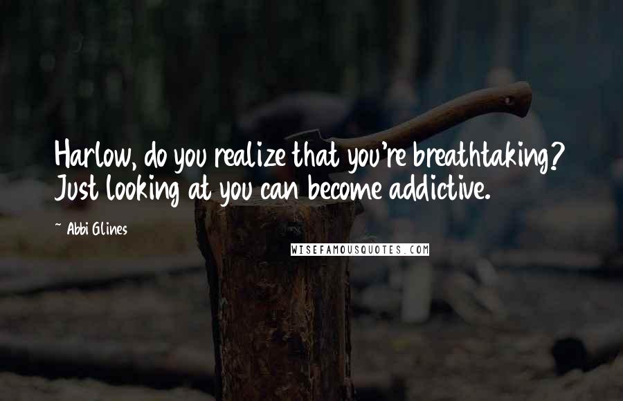 Abbi Glines Quotes: Harlow, do you realize that you're breathtaking? Just looking at you can become addictive.