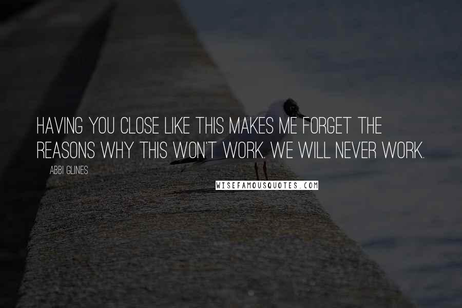 Abbi Glines Quotes: Having you close like this makes me forget the reasons why this won't work. We will never work.