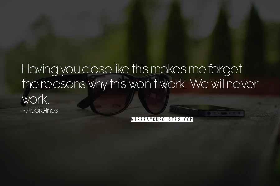 Abbi Glines Quotes: Having you close like this makes me forget the reasons why this won't work. We will never work.