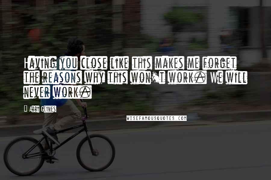 Abbi Glines Quotes: Having you close like this makes me forget the reasons why this won't work. We will never work.