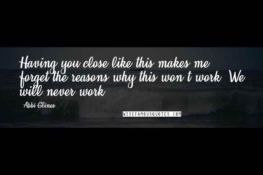 Abbi Glines Quotes: Having you close like this makes me forget the reasons why this won't work. We will never work.