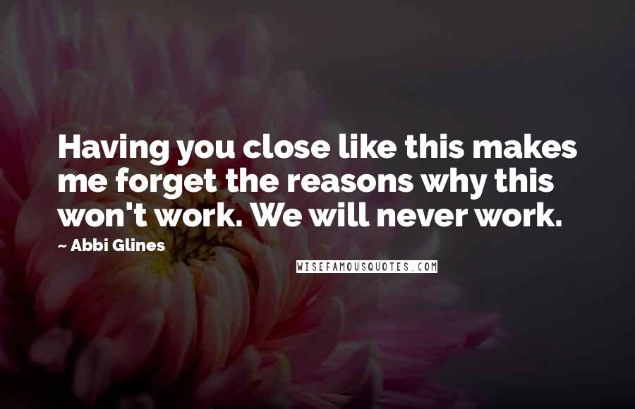 Abbi Glines Quotes: Having you close like this makes me forget the reasons why this won't work. We will never work.