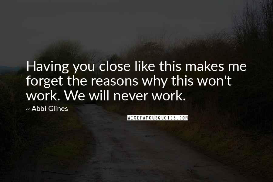 Abbi Glines Quotes: Having you close like this makes me forget the reasons why this won't work. We will never work.