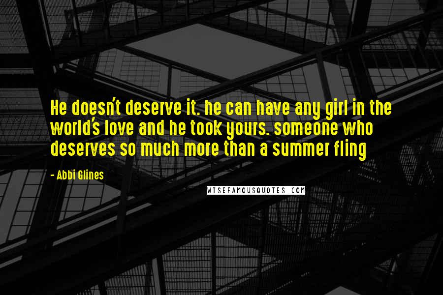 Abbi Glines Quotes: He doesn't deserve it. he can have any girl in the world's love and he took yours. someone who deserves so much more than a summer fling