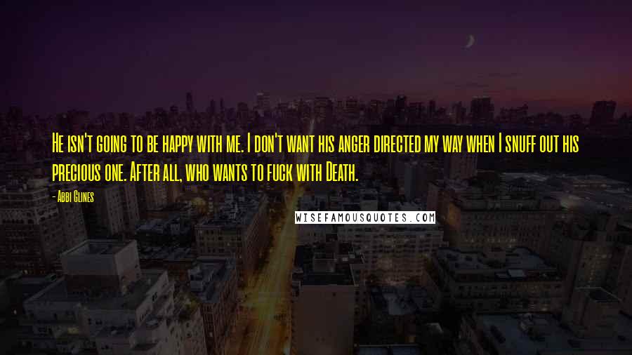 Abbi Glines Quotes: He isn't going to be happy with me. I don't want his anger directed my way when I snuff out his precious one. After all, who wants to fuck with Death.