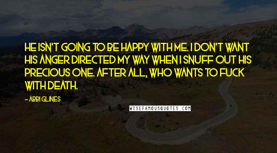 Abbi Glines Quotes: He isn't going to be happy with me. I don't want his anger directed my way when I snuff out his precious one. After all, who wants to fuck with Death.