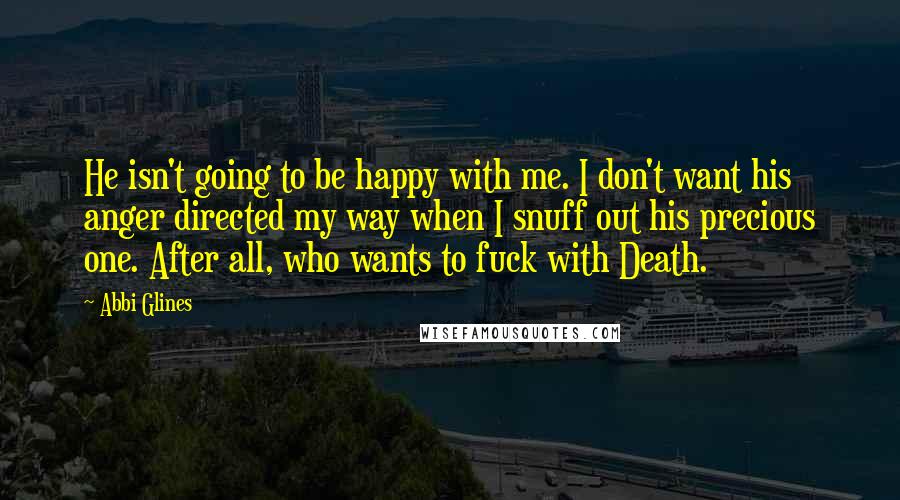 Abbi Glines Quotes: He isn't going to be happy with me. I don't want his anger directed my way when I snuff out his precious one. After all, who wants to fuck with Death.