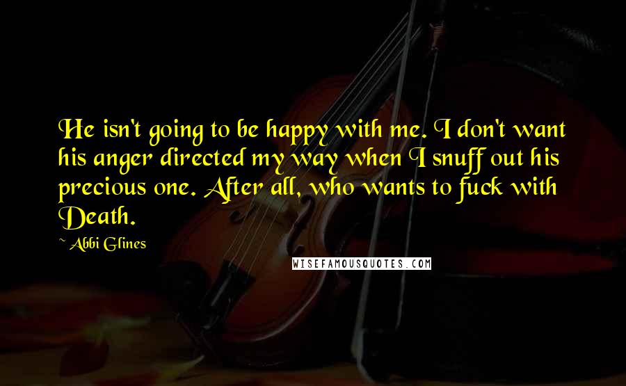 Abbi Glines Quotes: He isn't going to be happy with me. I don't want his anger directed my way when I snuff out his precious one. After all, who wants to fuck with Death.