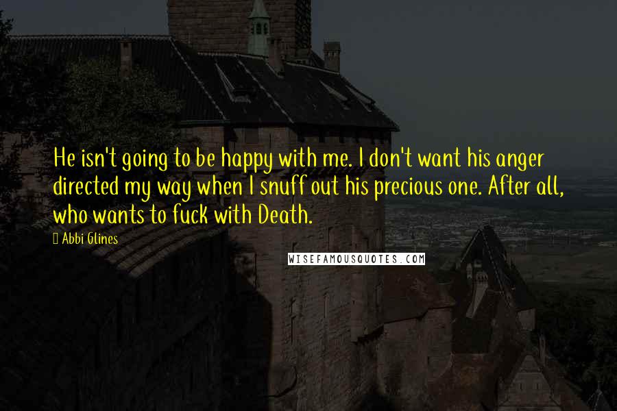 Abbi Glines Quotes: He isn't going to be happy with me. I don't want his anger directed my way when I snuff out his precious one. After all, who wants to fuck with Death.
