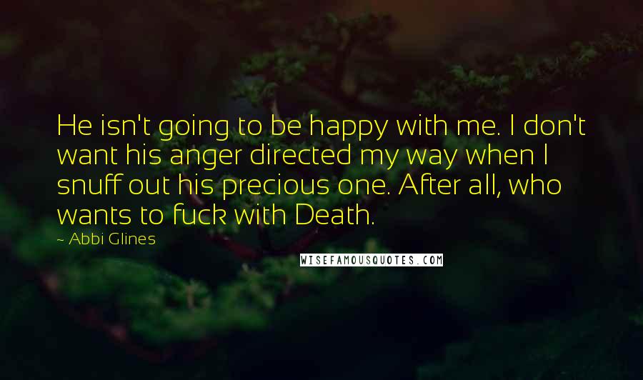 Abbi Glines Quotes: He isn't going to be happy with me. I don't want his anger directed my way when I snuff out his precious one. After all, who wants to fuck with Death.