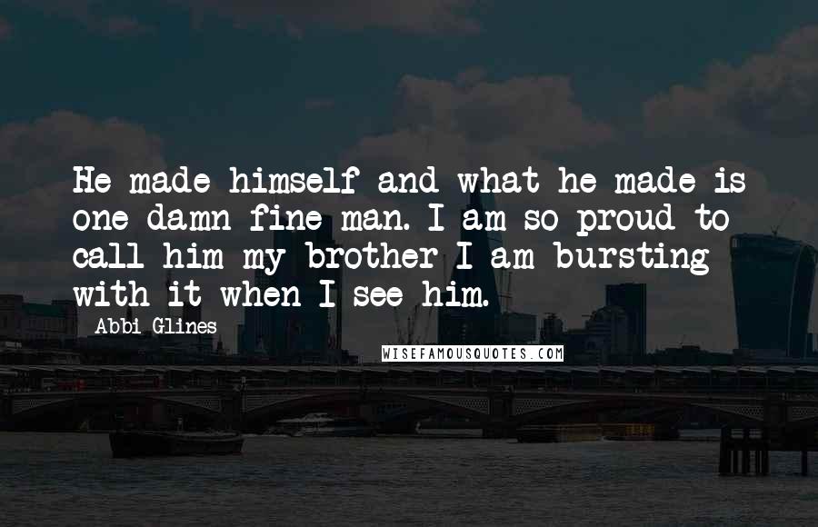 Abbi Glines Quotes: He made himself and what he made is one damn fine man. I am so proud to call him my brother I am bursting with it when I see him.