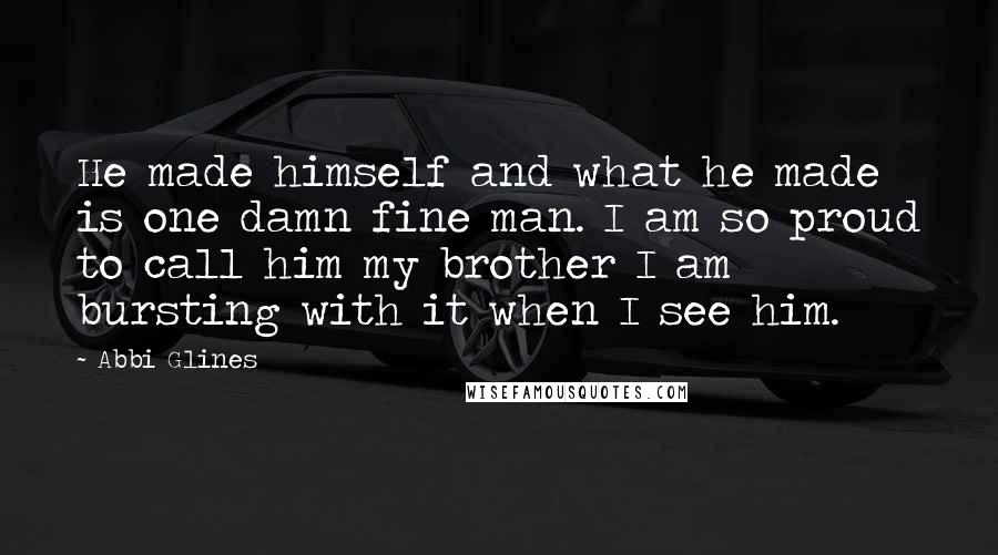Abbi Glines Quotes: He made himself and what he made is one damn fine man. I am so proud to call him my brother I am bursting with it when I see him.
