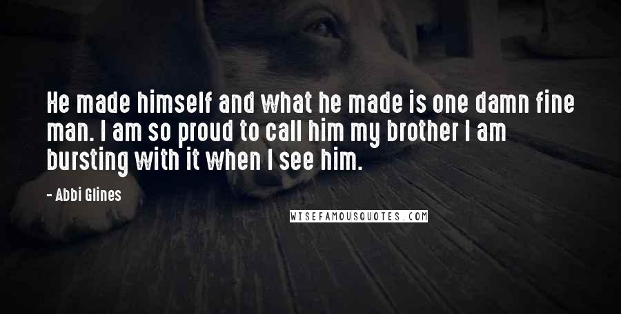 Abbi Glines Quotes: He made himself and what he made is one damn fine man. I am so proud to call him my brother I am bursting with it when I see him.