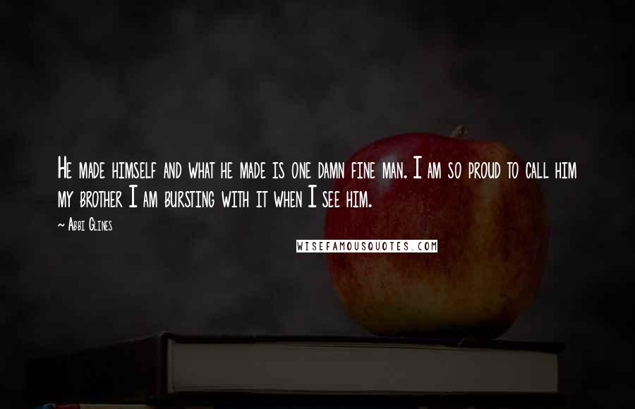 Abbi Glines Quotes: He made himself and what he made is one damn fine man. I am so proud to call him my brother I am bursting with it when I see him.