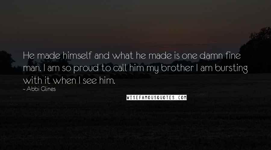 Abbi Glines Quotes: He made himself and what he made is one damn fine man. I am so proud to call him my brother I am bursting with it when I see him.