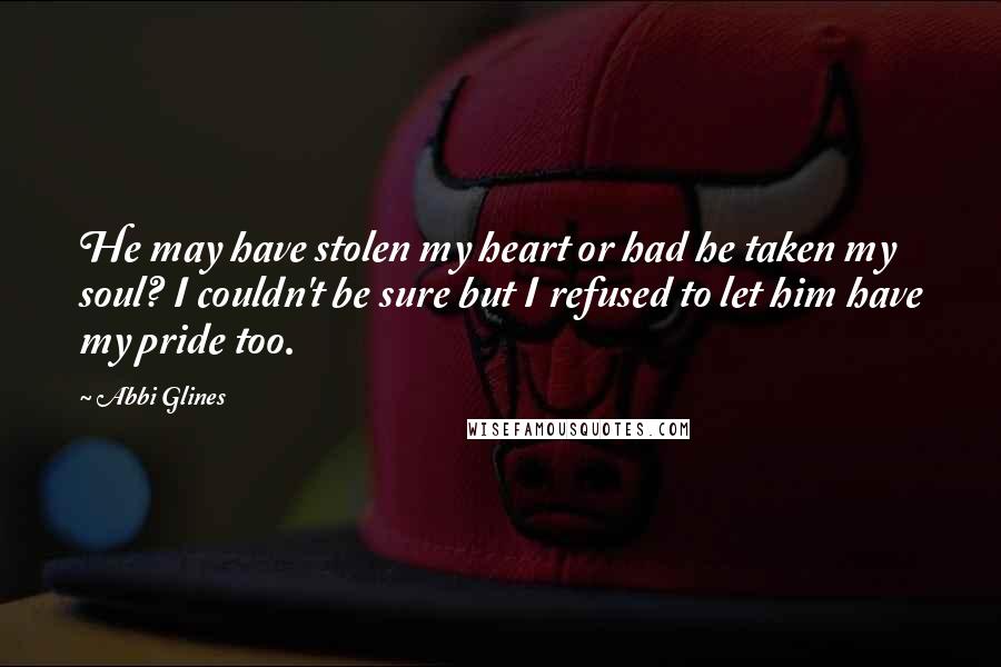 Abbi Glines Quotes: He may have stolen my heart or had he taken my soul? I couldn't be sure but I refused to let him have my pride too.
