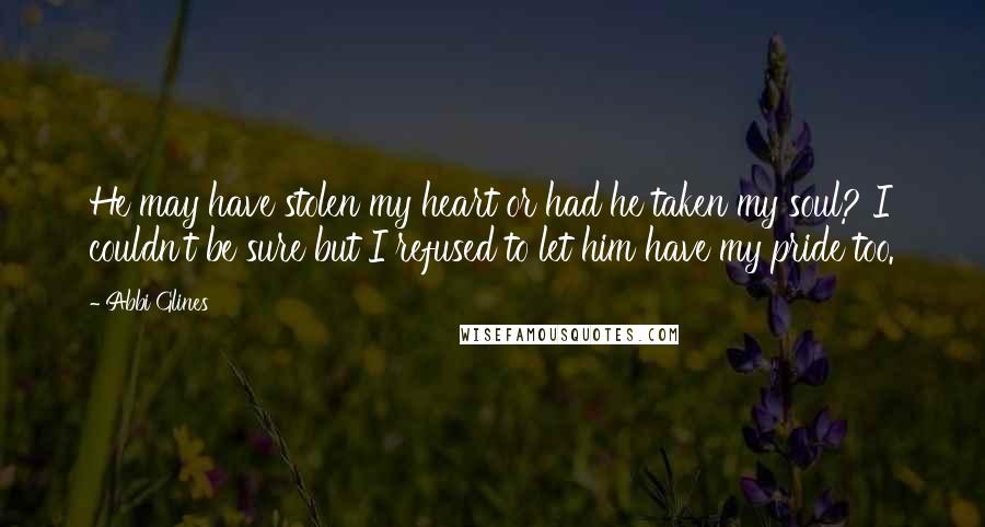 Abbi Glines Quotes: He may have stolen my heart or had he taken my soul? I couldn't be sure but I refused to let him have my pride too.